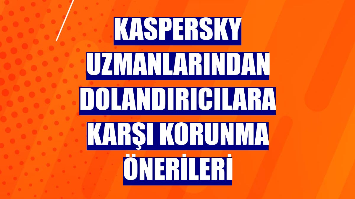 Kaspersky uzmanlarından dolandırıcılara karşı korunma önerileri