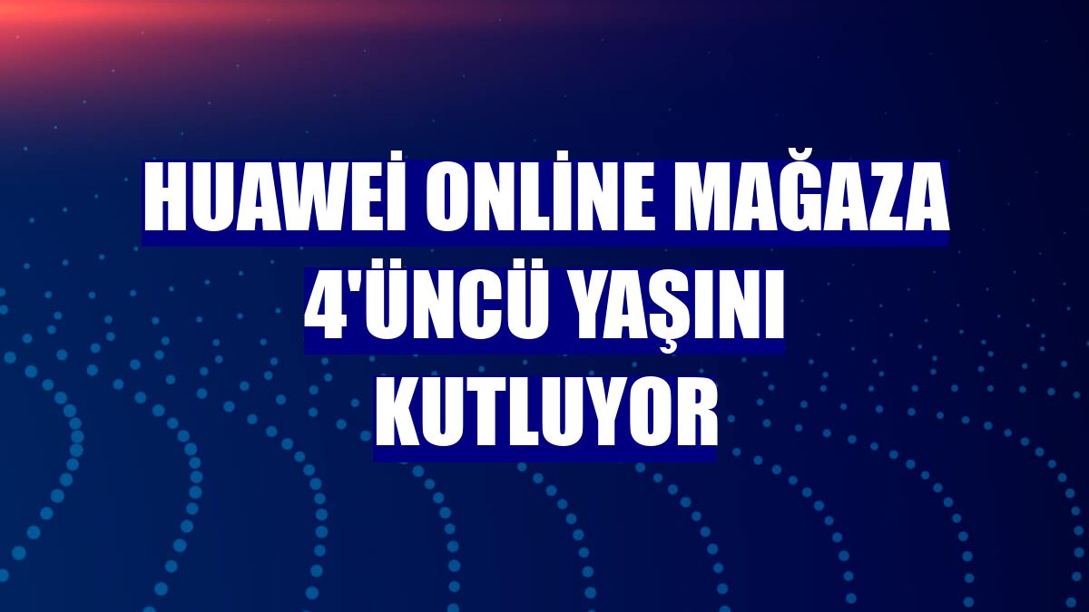 Huawei Online Mağaza 4'üncü yaşını kutluyor