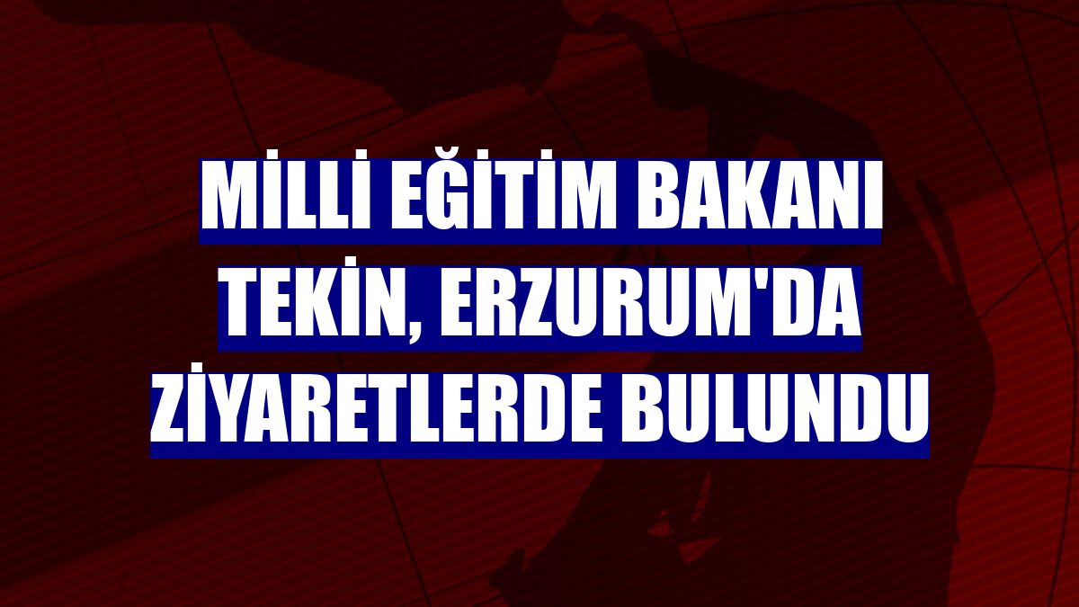 Milli Eğitim Bakanı Tekin, Erzurum'da ziyaretlerde bulundu