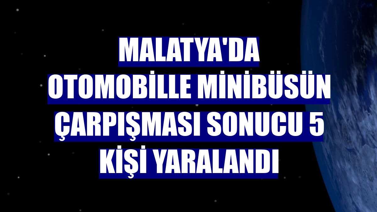 Malatya'da otomobille minibüsün çarpışması sonucu 5 kişi yaralandı