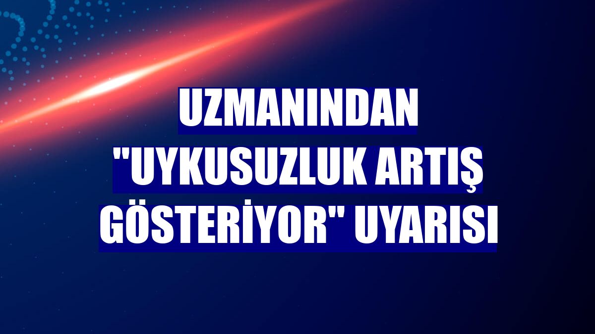Uzmanından "Uykusuzluk artış gösteriyor" uyarısı