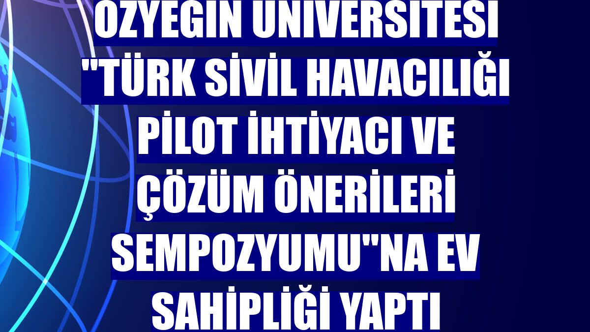 Özyeğin Üniversitesi 'Türk Sivil Havacılığı Pilot İhtiyacı ve Çözüm Önerileri Sempozyumu'na ev sahipliği yaptı