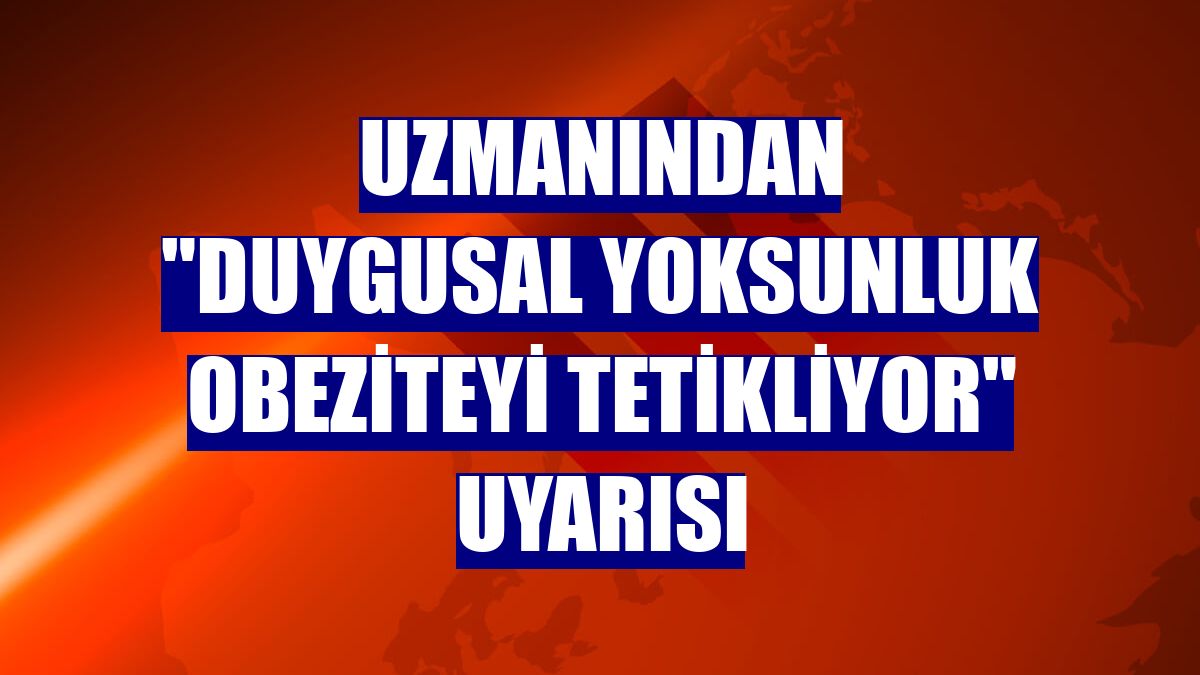 Uzmanından "Duygusal yoksunluk obeziteyi tetikliyor" uyarısı