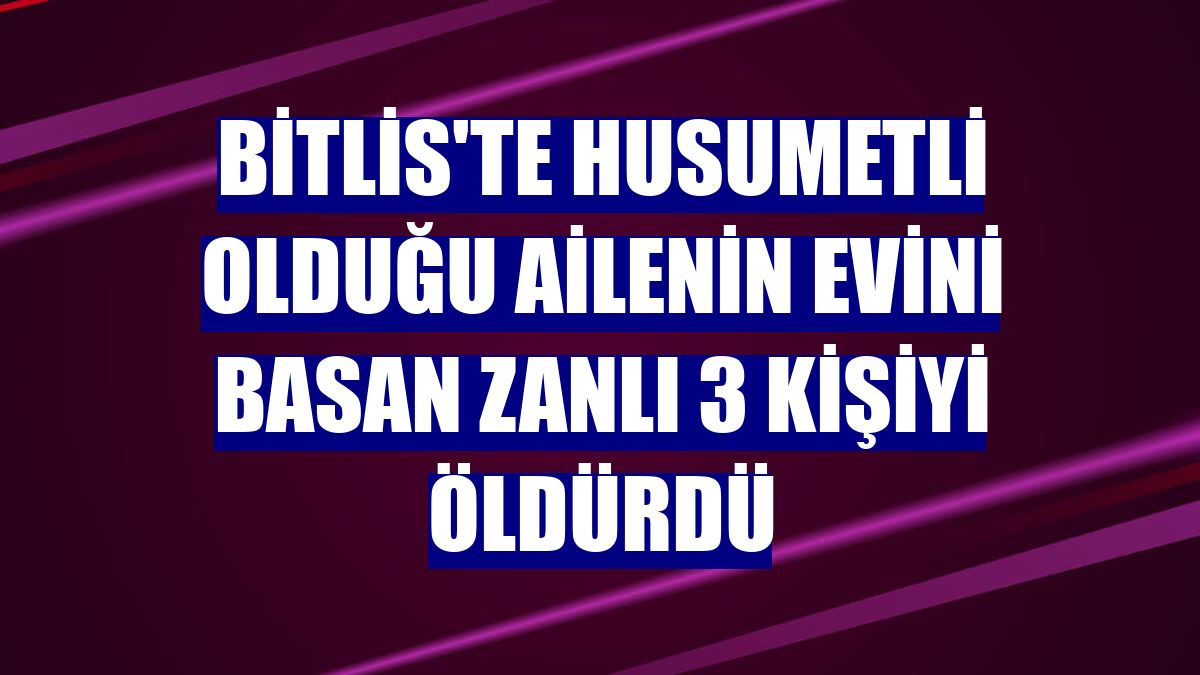Bitlis'te husumetli olduğu ailenin evini basan zanlı 3 kişiyi öldürdü