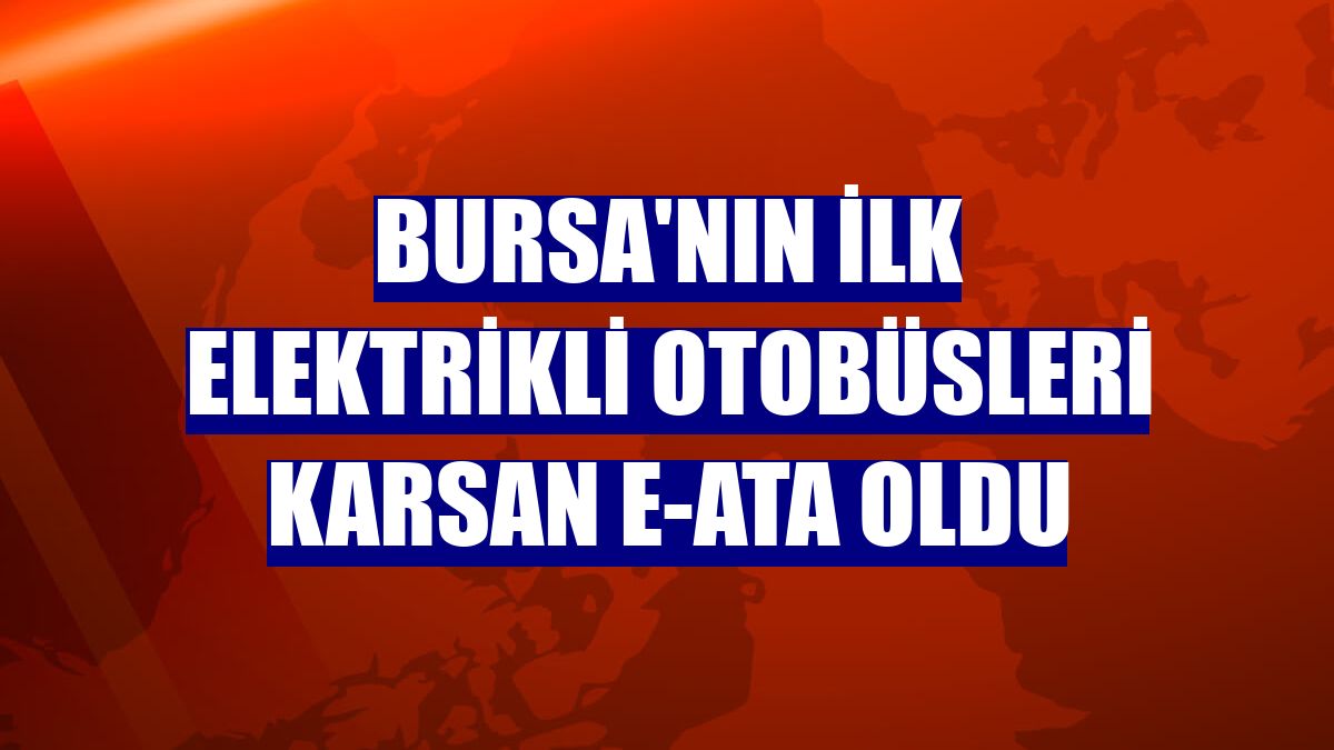 Bursa'nın ilk elektrikli Otobüsleri Karsan e-ATA oldu