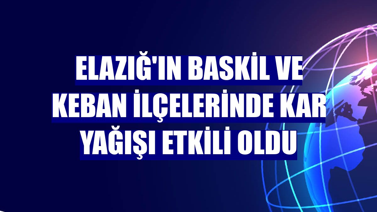 Elazığ'ın Baskil ve Keban ilçelerinde kar yağışı etkili oldu