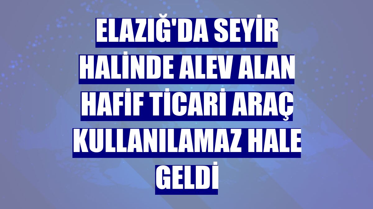 Elazığ'da seyir halinde alev alan hafif ticari araç kullanılamaz hale geldi