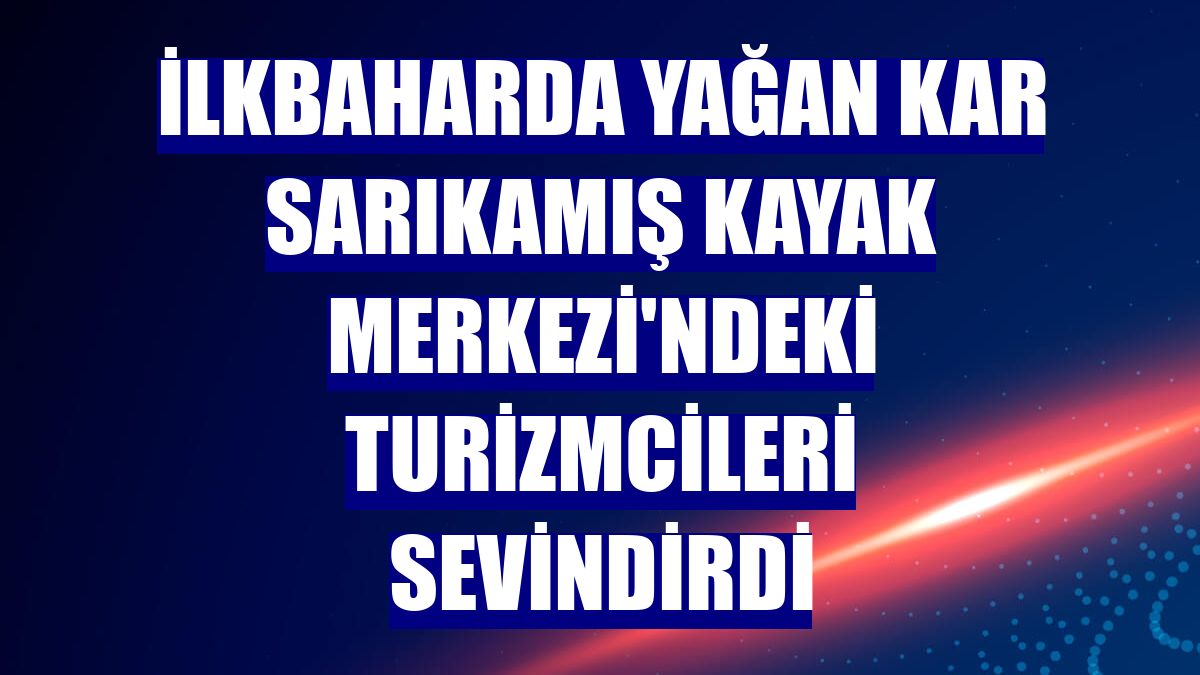 İlkbaharda yağan kar Sarıkamış Kayak Merkezi'ndeki turizmcileri sevindirdi