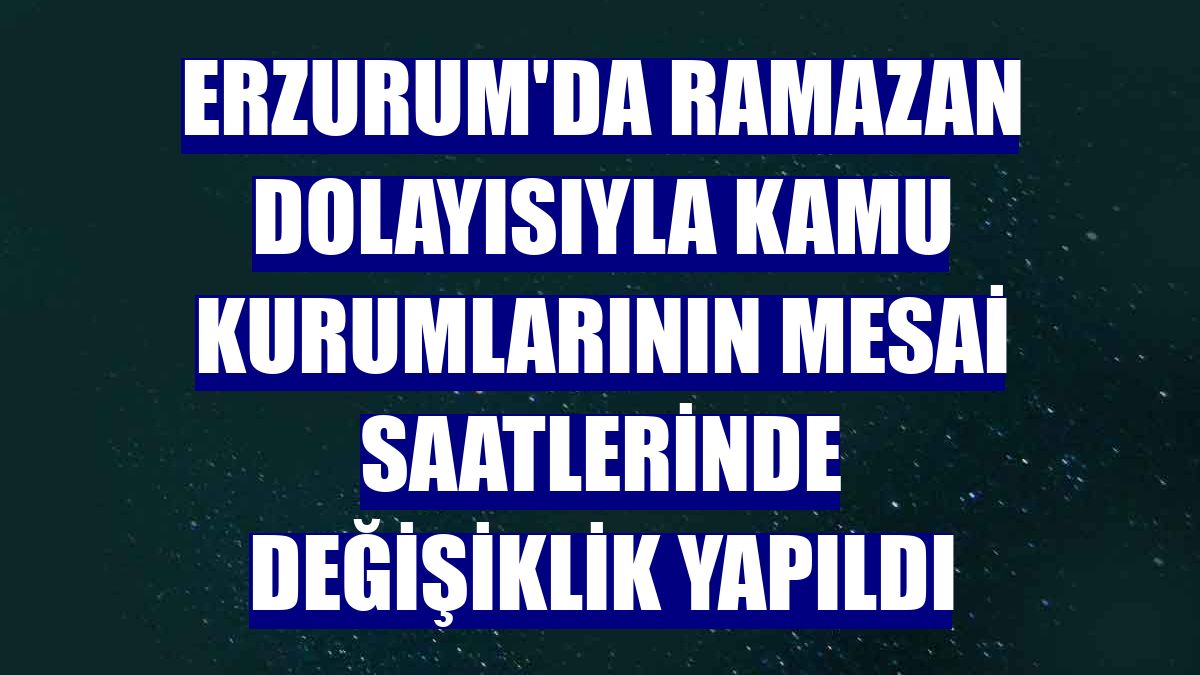 Erzurum'da ramazan dolayısıyla kamu kurumlarının mesai saatlerinde değişiklik yapıldı