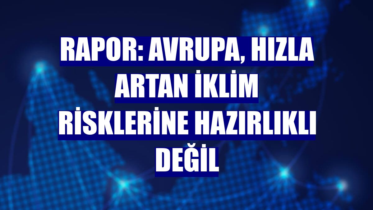 Rapor: Avrupa, hızla artan iklim risklerine hazırlıklı değil