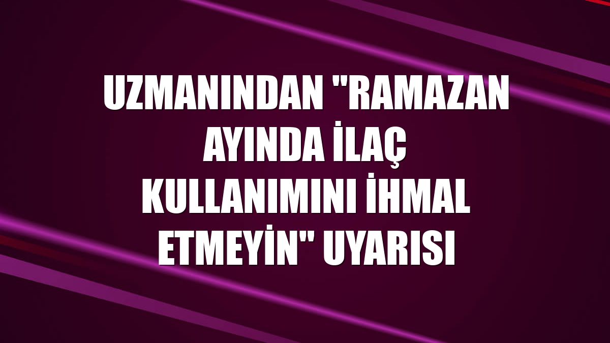 Uzmanından "ramazan ayında ilaç kullanımını ihmal etmeyin" uyarısı