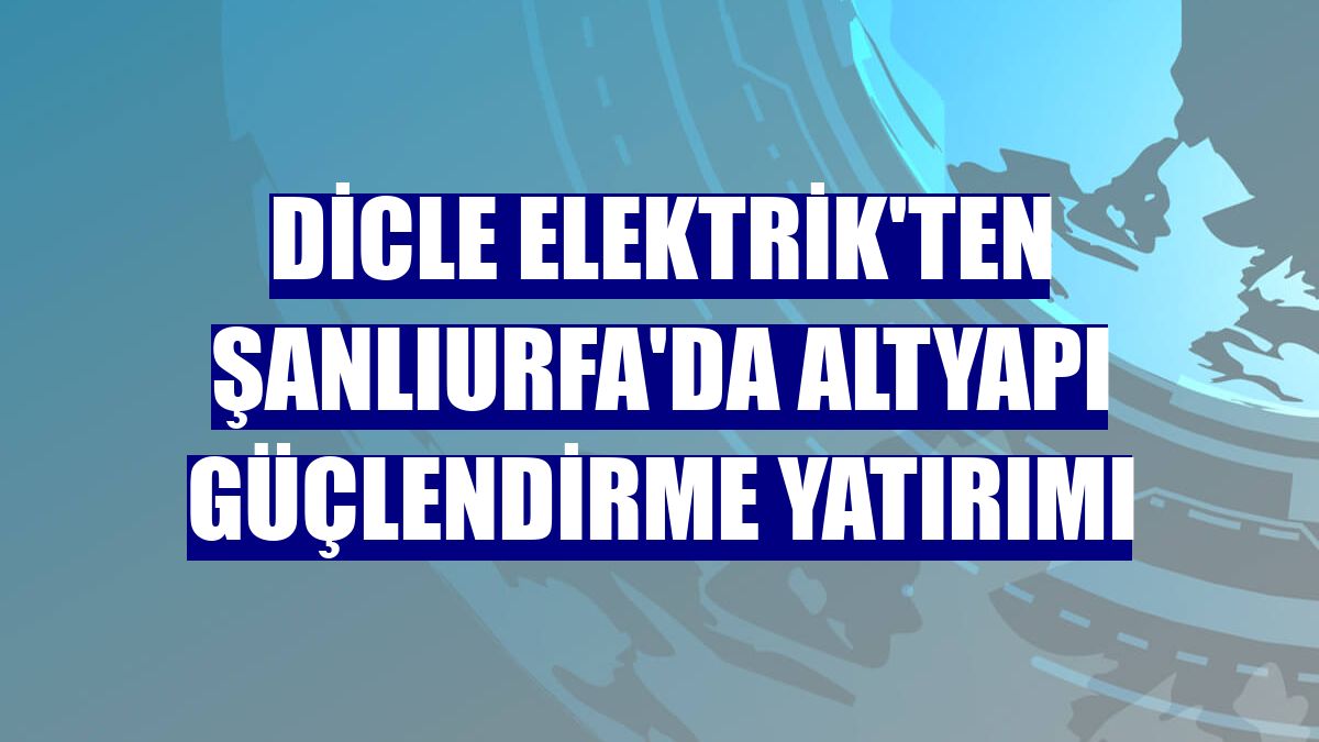 Dicle Elektrik'ten Şanlıurfa'da altyapı güçlendirme yatırımı