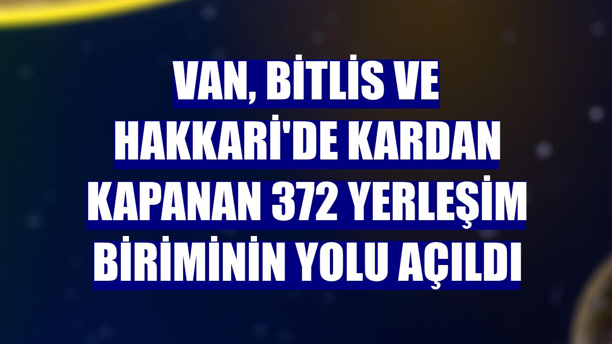 Van, Bitlis ve Hakkari'de kardan kapanan 372 yerleşim biriminin yolu açıldı