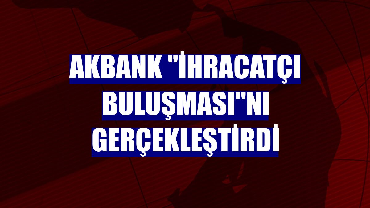 Akbank "İhracatçı Buluşması"nı gerçekleştirdi