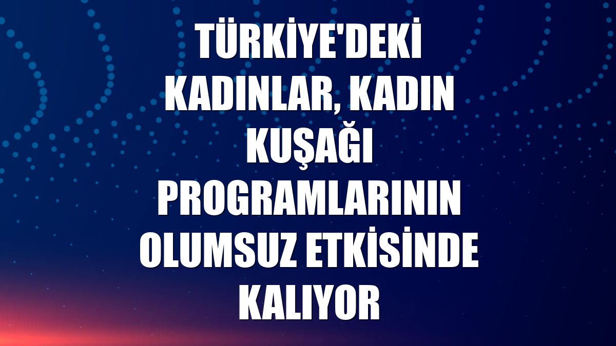 Türkiye'deki kadınlar, kadın kuşağı programlarının olumsuz etkisinde kalıyor