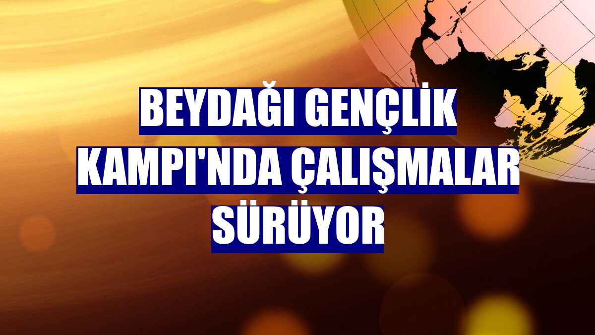 Beydağı Gençlik Kampı'nda çalışmalar sürüyor