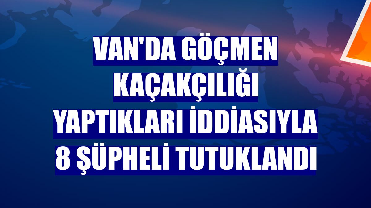 Van'da göçmen kaçakçılığı yaptıkları iddiasıyla 8 şüpheli tutuklandı