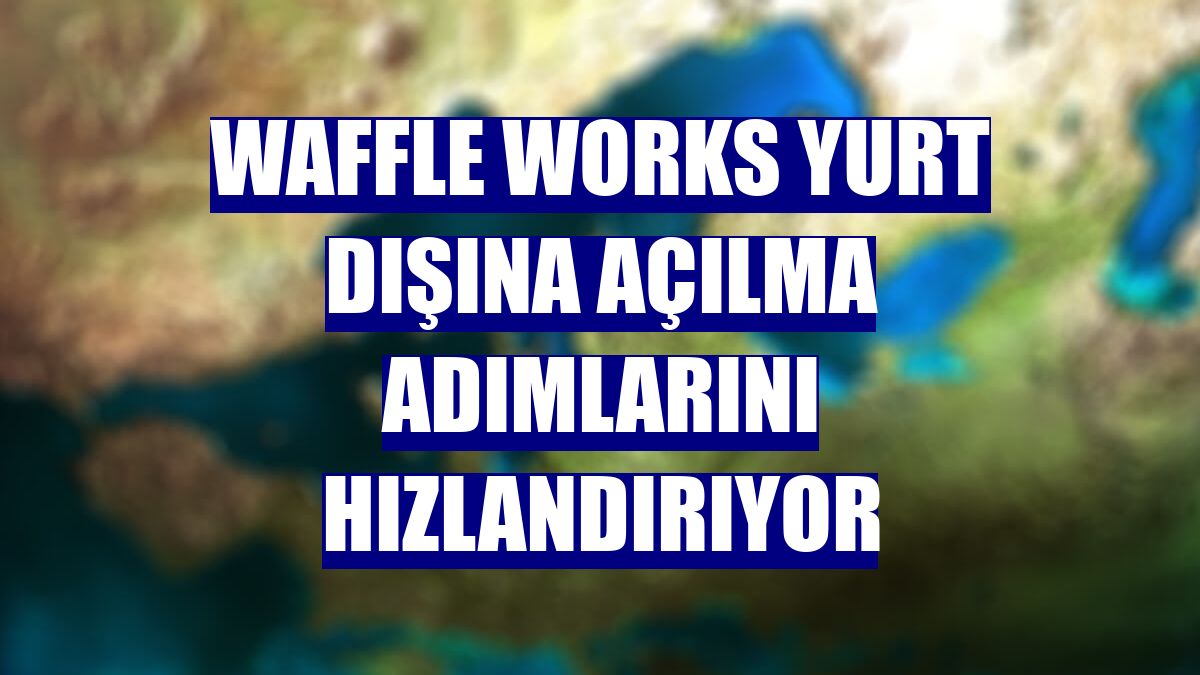 Waffle Works yurt dışına açılma adımlarını hızlandırıyor
