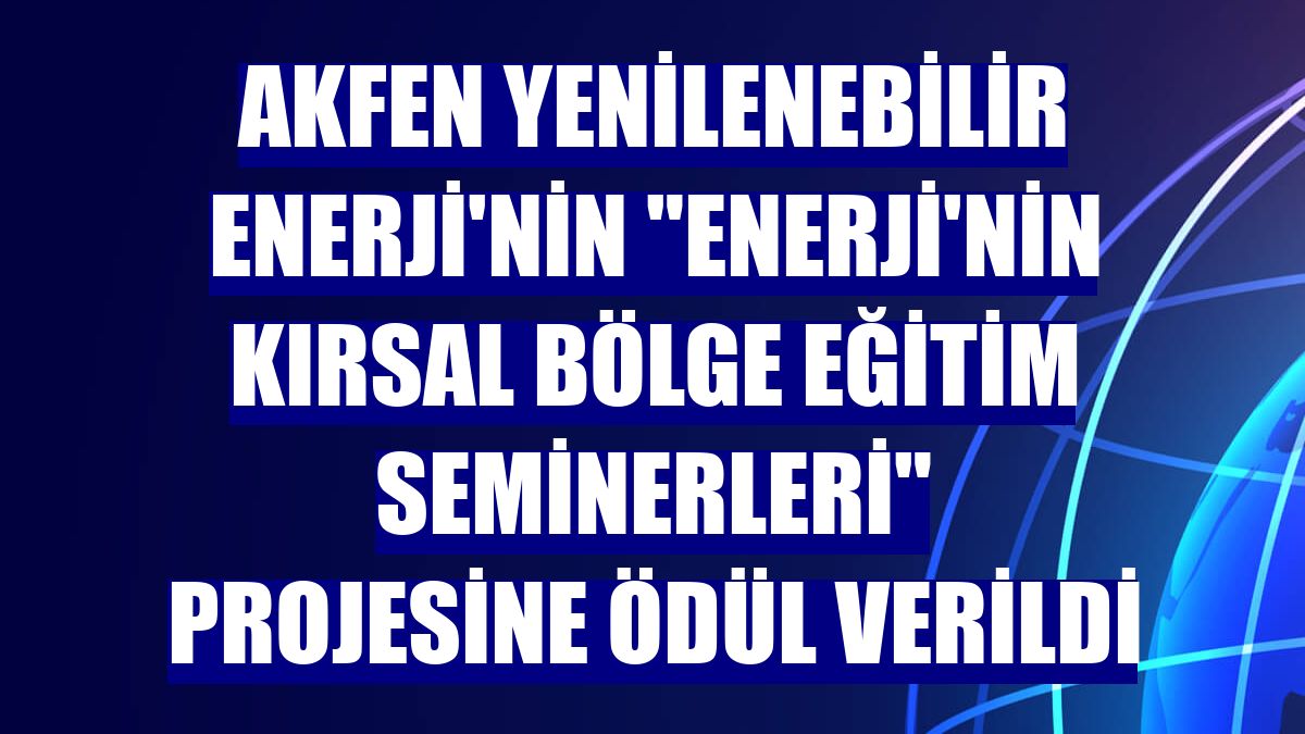 Akfen Yenilenebilir Enerji'nin "Enerji'nin Kırsal Bölge Eğitim Seminerleri" projesine ödül verildi