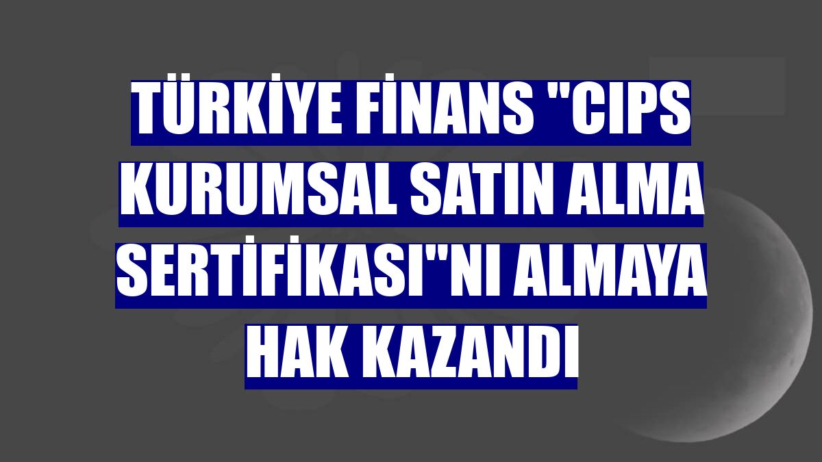 Türkiye Finans "CIPS Kurumsal Satın Alma Sertifikası"nı almaya hak kazandı