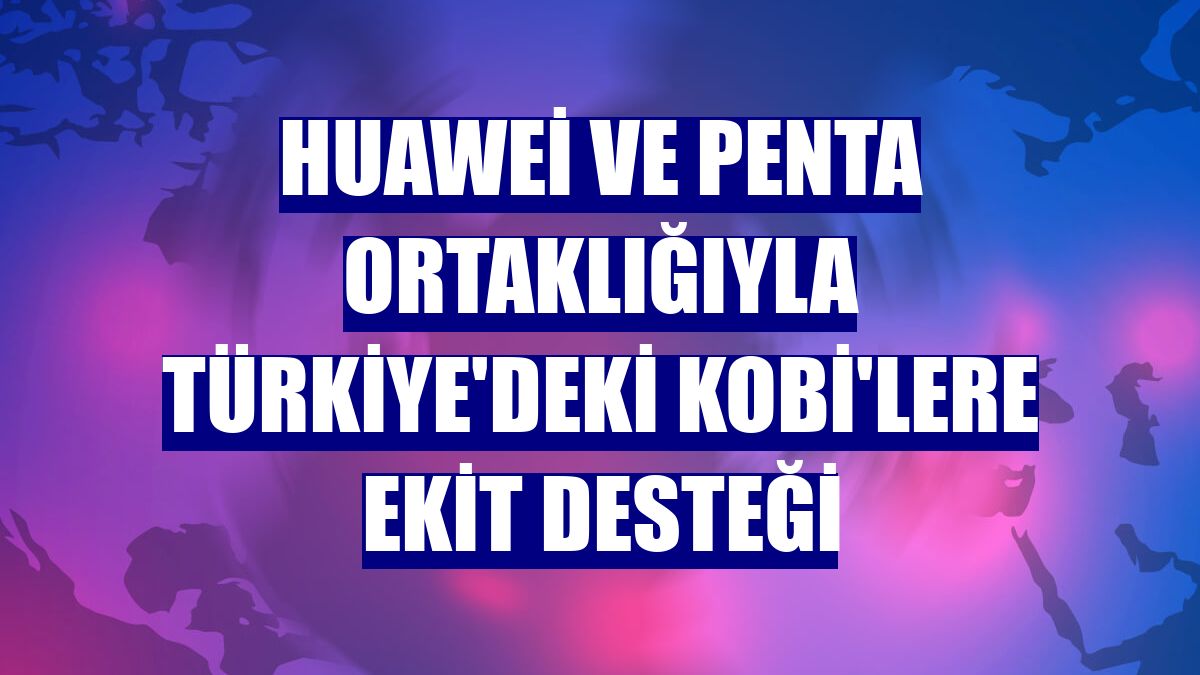 Huawei ve Penta ortaklığıyla Türkiye'deki KOBİ'lere eKit desteği