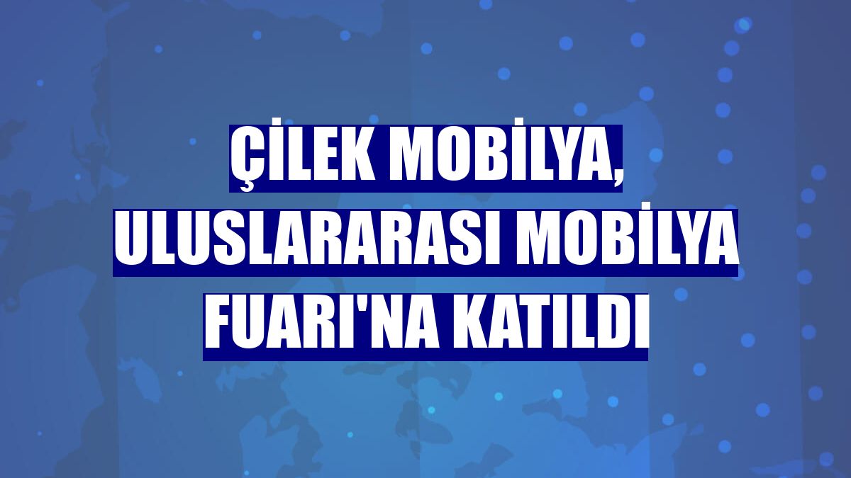 Çilek Mobilya, Uluslararası Mobilya Fuarı'na katıldı