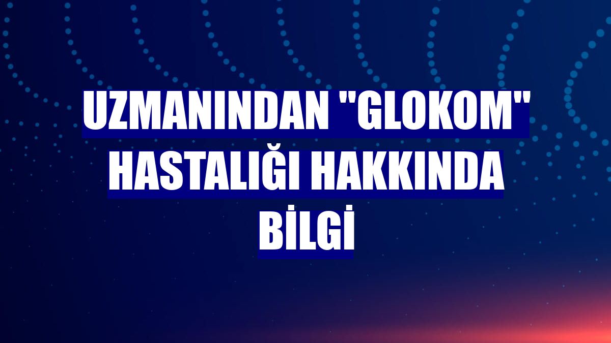 Uzmanından "Glokom" hastalığı hakkında bilgi
