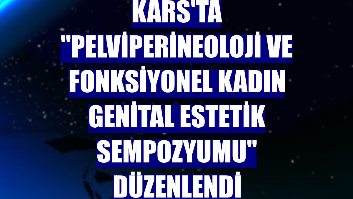 Kars'ta "Pelviperineoloji ve Fonksiyonel Kadın Genital Estetik Sempozyumu" düzenlendi
