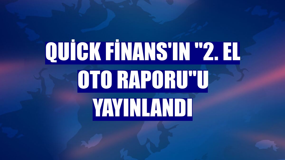 Quick Finans'ın '2. El Oto Raporu'u yayınlandı