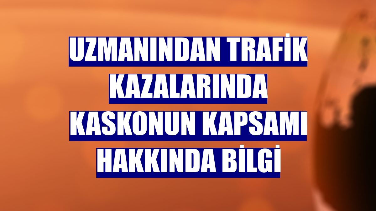 Uzmanından trafik kazalarında kaskonun kapsamı hakkında bilgi