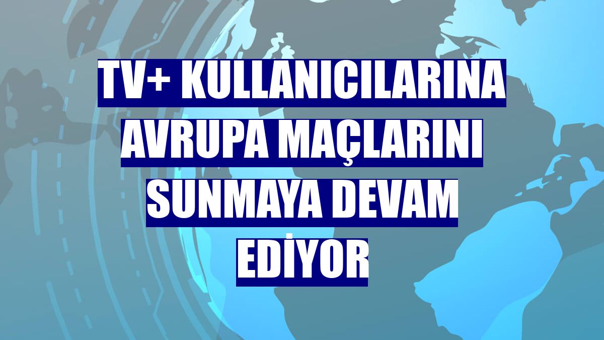 TV+ kullanıcılarına Avrupa maçlarını sunmaya devam ediyor