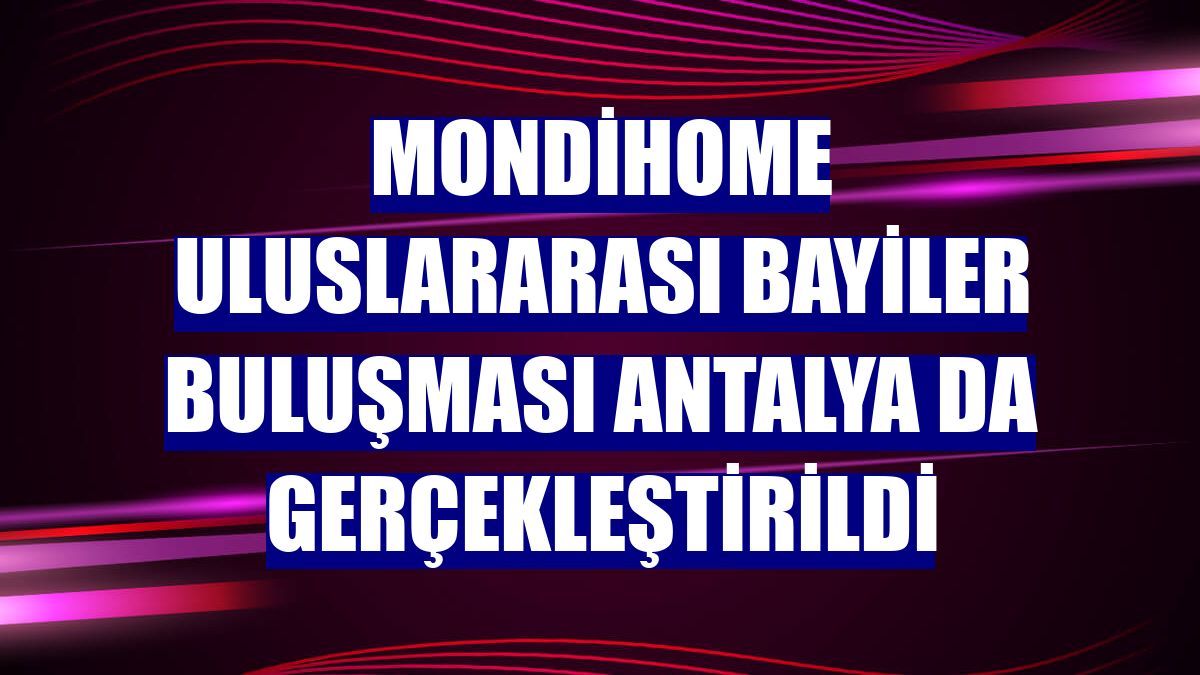 Mondihome Uluslararası Bayiler Buluşması Antalya da gerçekleştirildi