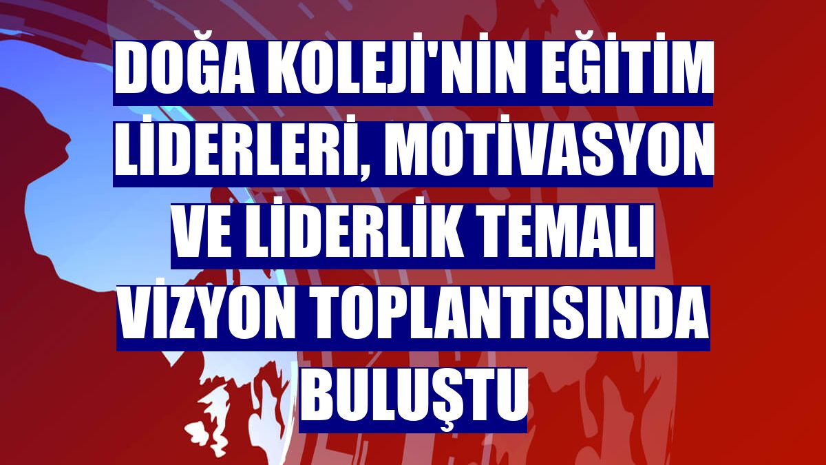 Doğa Koleji'nin Eğitim Liderleri, motivasyon ve liderlik temalı vizyon toplantısında buluştu