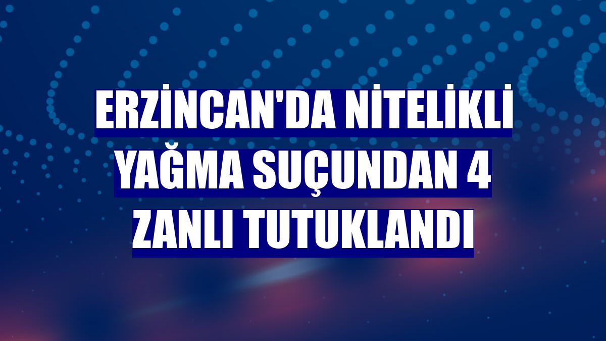 Erzincan'da nitelikli yağma suçundan 4 zanlı tutuklandı