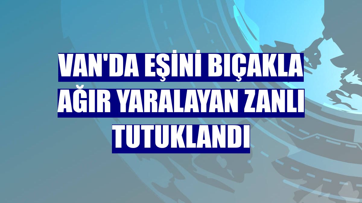 Van'da eşini bıçakla ağır yaralayan zanlı tutuklandı