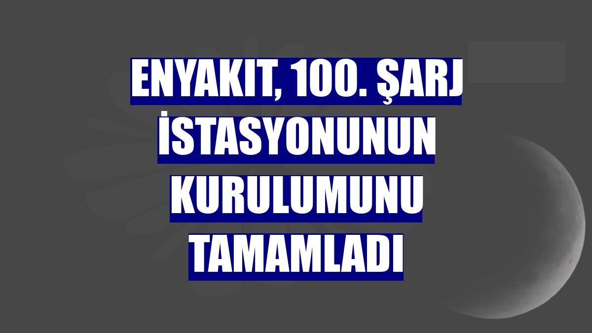 ENYAKIT, 100. şarj istasyonunun kurulumunu tamamladı