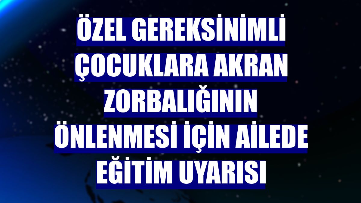 Özel gereksinimli çocuklara akran zorbalığının önlenmesi için ailede eğitim uyarısı