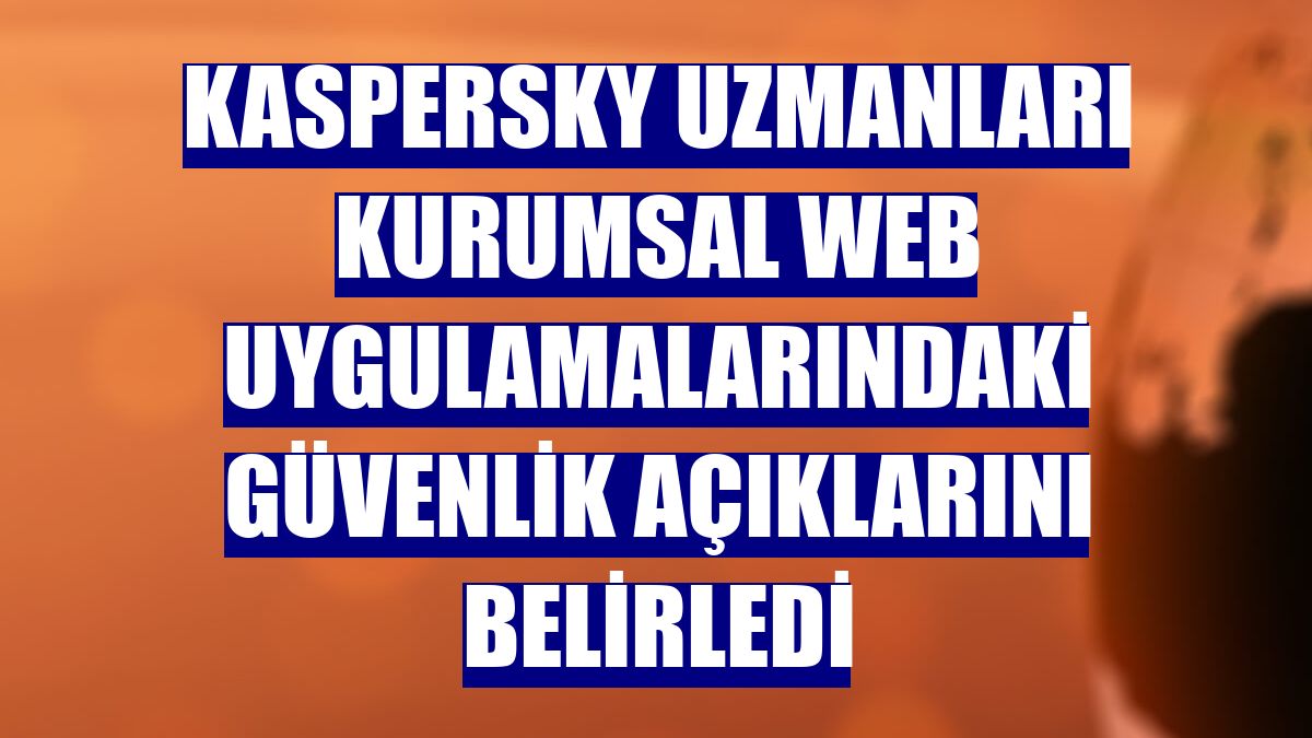 Kaspersky uzmanları kurumsal web uygulamalarındaki güvenlik açıklarını belirledi