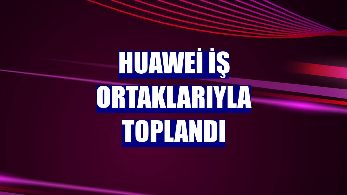 Huawei iş ortaklarıyla toplandı