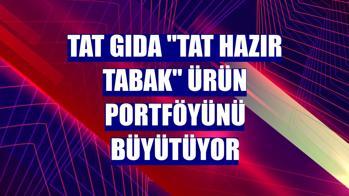 Tat Gıda 'Tat Hazır Tabak' ürün portföyünü büyütüyor