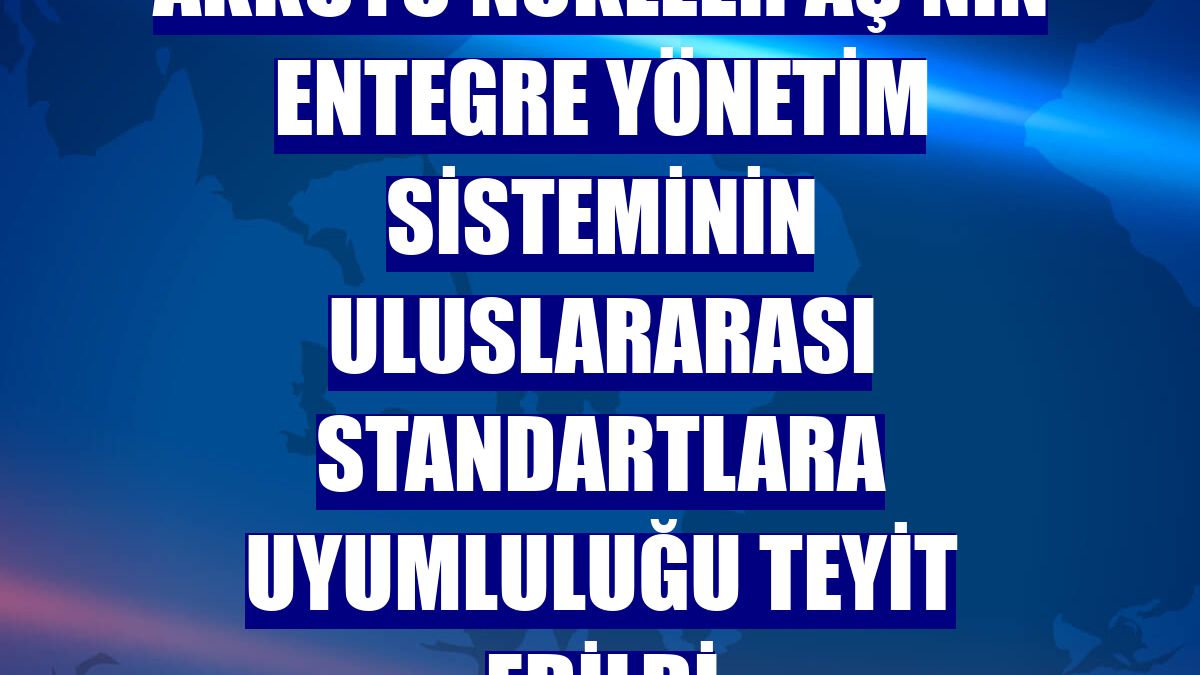 Akkuyu Nükleer AŞ'nin entegre yönetim sisteminin uluslararası standartlara uyumluluğu teyit edildi