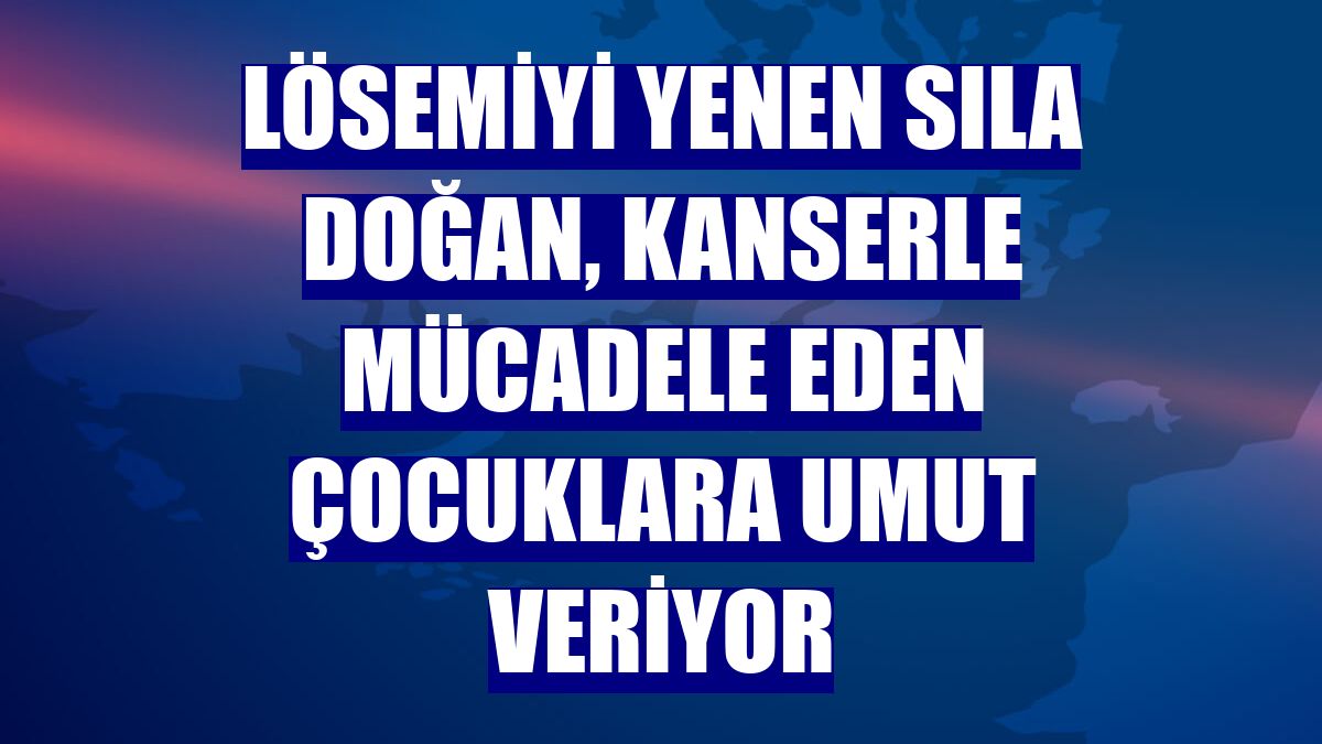Lösemiyi yenen Sıla Doğan, kanserle mücadele eden çocuklara umut veriyor