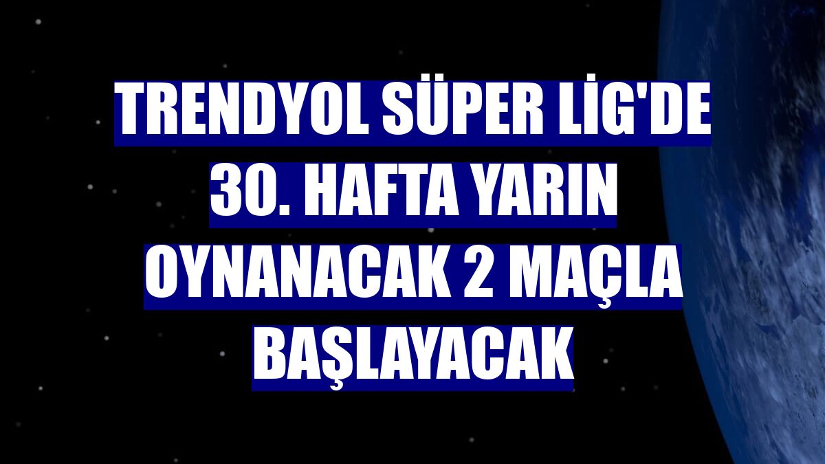 Trendyol Süper Lig'de 30. hafta yarın oynanacak 2 maçla başlayacak