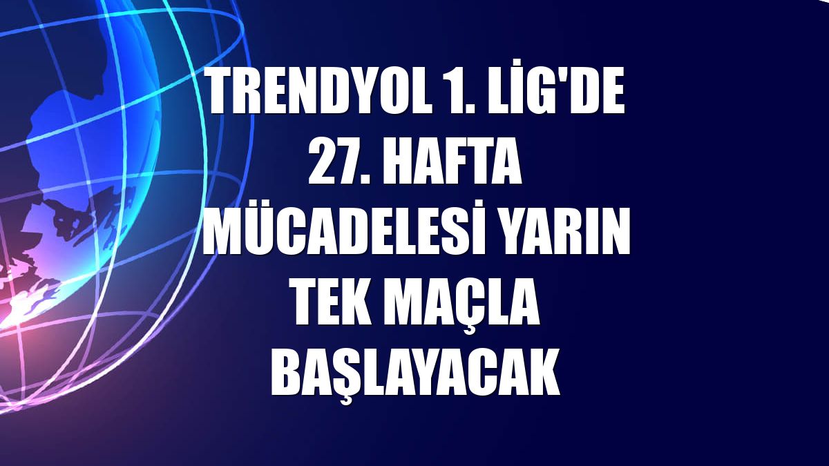 Trendyol 1. Lig'de 27. hafta mücadelesi yarın tek maçla başlayacak