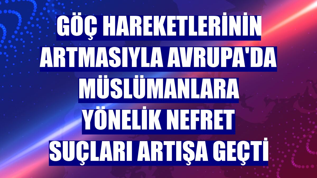 Göç hareketlerinin artmasıyla Avrupa'da Müslümanlara yönelik nefret suçları artışa geçti