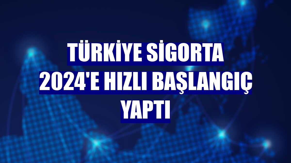 Türkiye Sigorta 2024'e hızlı başlangıç yaptı