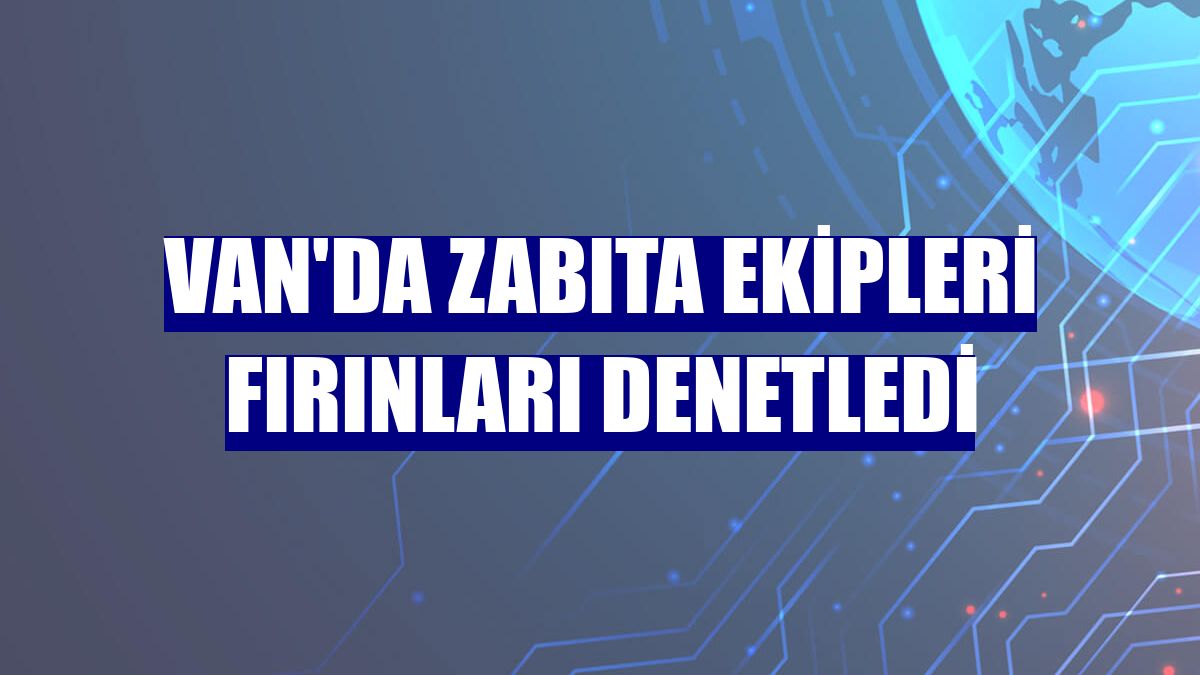 Van'da zabıta ekipleri fırınları denetledi