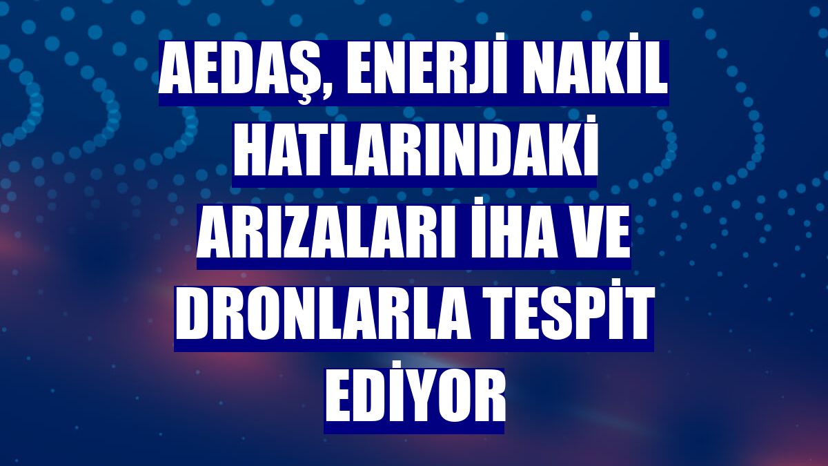 AEDAŞ, enerji nakil hatlarındaki arızaları İHA ve dronlarla tespit ediyor