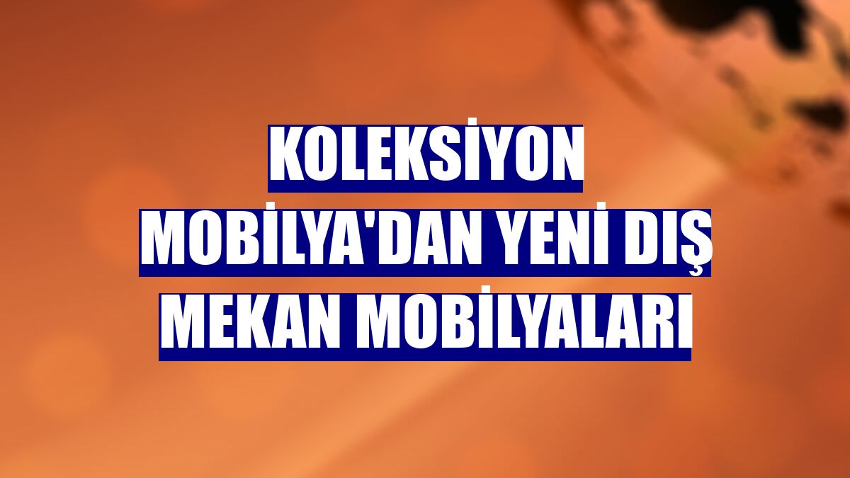 Koleksiyon Mobilya'dan yeni dış mekan mobilyaları
