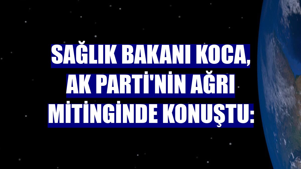 Sağlık Bakanı Koca, AK Parti'nin Ağrı mitinginde konuştu: